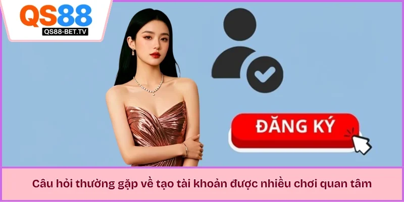 Câu hỏi thường gặp về tạo tài khoản được nhiều chơi quan tâm